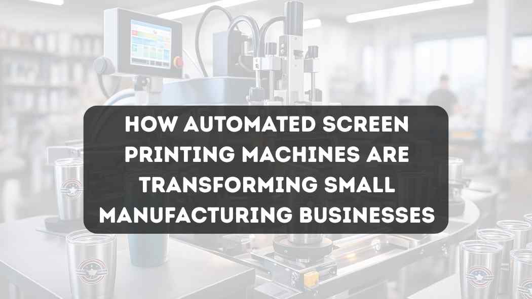 How Automated Screen Printing Machines Are Transforming Small Manufacturing Businesses